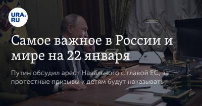 Самое важное в России и мире на 22 января. Путин обсудил арест Навального с главой ЕС, за протестные призывы к детям будут наказывать