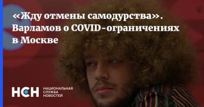 «Жду отмены самодурства». Варламов о COVID-ограничениях в Москве
