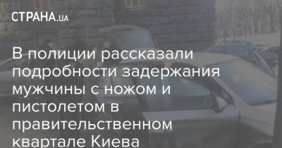 В полиции рассказали подробности задержания мужчины с ножом и пистолетом в правительственном квартале Киева