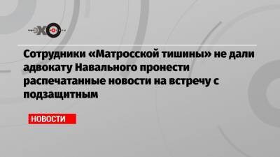 Сотрудники «Матросской тишины» не дали адвокату Навального пронести распечатанные новости на встречу с подзащитным