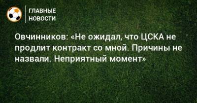 Овчинников: «Не ожидал, что ЦСКА не продлит контракт со мной. Причины не назвали. Неприятный момент»