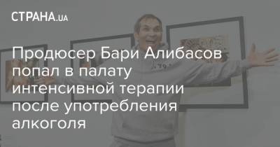 Продюсер Бари Алибасов попал в палату интенсивной терапии после употребления алкоголя