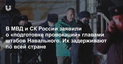 В МВД и СК России заявили о «подготовке провокаций» главами штабов Навального. Их задерживают по всей стране