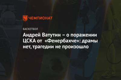 Андрей Ватутин – о поражении ЦСКА от «Фенербахче»: драмы нет, трагедии не произошло