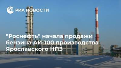 "Роснефть" начала продажи бензина АИ-100 производства Ярославского НПЗ - ria.ru - Москва - Россия - Костромская обл. - Ярославская обл.