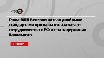 Глава МИД Венгрии назвал двойными стандартами призывы отказаться от сотрудничества с РФ из-за задержания Навального