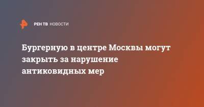 Бургерную в центре Москвы могут закрыть за нарушение антиковидных мер