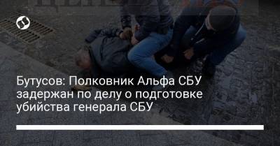 Бутусов: Полковник Альфа СБУ задержан по делу о подготовке убийства генерала СБУ