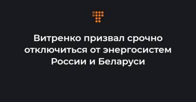 Витренко призвал срочно отключиться от энергосистем России и Беларуси