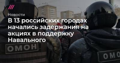 В 13 российских городах начались задержания на акциях в поддержку Навального