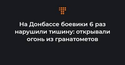 На Донбассе боевики 6 раз нарушили тишину: открывали огонь из гранатометов