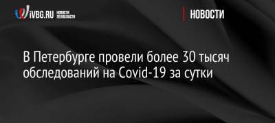 В Петербурге провели более 30 тысяч обследований на Covid-19 за сутки