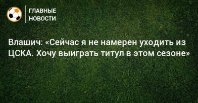 Влашич: «Сейчас я не намерен уходить из ЦСКА. Хочу выиграть титул в этом сезоне»