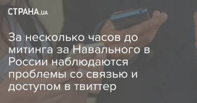За несколько часов до митинга за Навального в России наблюдаются проблемы со связью и доступом в твиттер