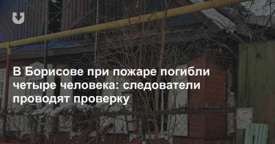 В Борисове при пожаре погибли четыре человека: следователи проводят проверку