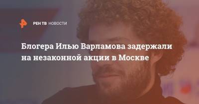 Блогера Илью Варламова задержали на незаконной акции в Москве