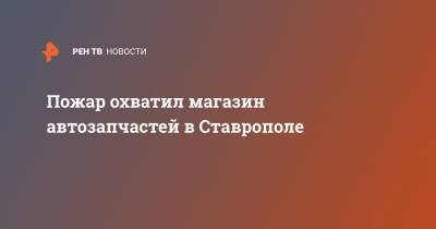 Пожар охватил магазин автозапчастей в Ставрополе