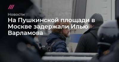 На Пушкинской площади в Москве задержали Илью Варламова