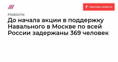 До начала акции в поддержку Навального в Москве по всей России задержаны 369 человек