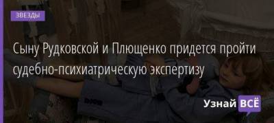 Сыну Рудковской и Плющенко придется пройти судебно-психиатрическую экспертизу