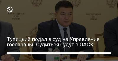 Тупицкий подал в суд на Управление госохраны. Судиться будут в ОАСК