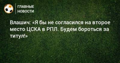 Влашич: «Я бы не согласился на второе место ЦСКА в РПЛ. Будем бороться за титул!»