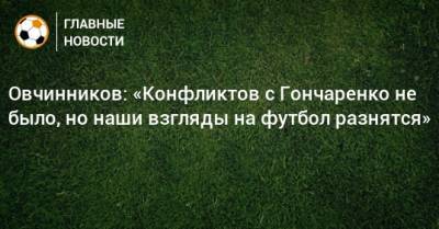 Овчинников: «Конфликтов с Гончаренко не было, но наши взгляды на футбол разнятся»