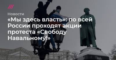 «Мы здесь власть»: по всей России проходят акции протеста «Свободу Навальному!»