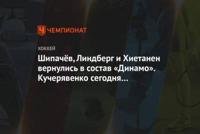 Шипачёв, Линдберг и Хиетанен вернулись в состав «Динамо». Кучерявенко сегодня дебютирует