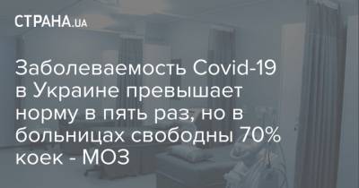 Заболеваемость Covid-19 в Украине превышает норму в пять раз, но в больницах свободны 70% коек - МОЗ