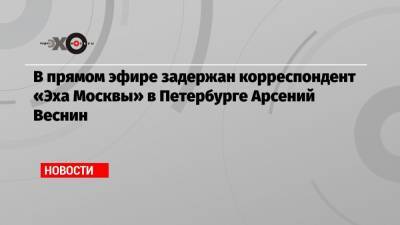 В прямом эфире задержан корреспондент «Эха Москвы» в Петербурге Арсений Веснин