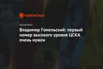 Владимир Гомельский: первый номер высокого уровня ЦСКА очень нужен