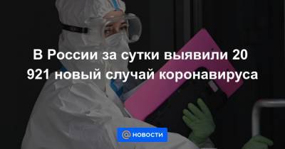 В России за сутки выявили 20 921 новый случай коронавируса