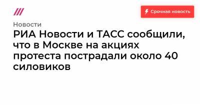 РИА Новости и ТАСС сообщили, что в Москве на акциях протеста пострадали около 40 силовиков