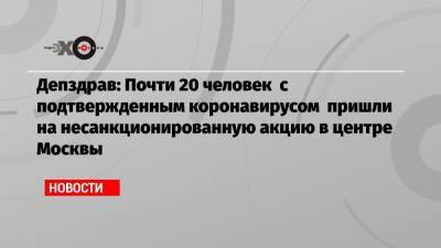 Депздрав: Почти 20 человек с подтвержденным коронавирусом пришли на несанкционированную акцию в центре Москвы