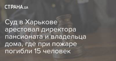 Суд в Харькове арестовал директора пансионата и владельца дома, где при пожаре погибли 15 человек