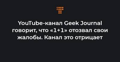 YouTube-канал Geek Journal говорит, что «1+1» отозвал свои жалобы. Канал это отрицает