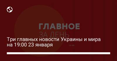 Три главных новости Украины и мира на 19:00 23 января