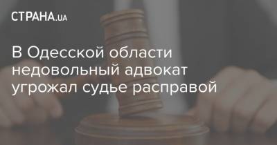 В Одесской области недовольный адвокат угрожал судье расправой