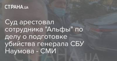 Суд арестовал сотрудника "Альфы" по делу о подготовке убийства генерала СБУ Наумова - СМИ