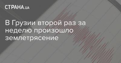 В Грузии второй раз за неделю произошло землетрясение