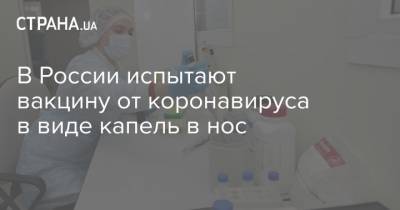В России испытают вакцину от коронавируса в виде капель в нос