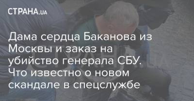 Дама сердца Баканова из Москвы и заказ на убийство генерала СБУ. Что известно о новом скандале в спецслужбе