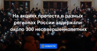 На акциях протеста в разных регионах России задержали около 300 несовершеннолетних