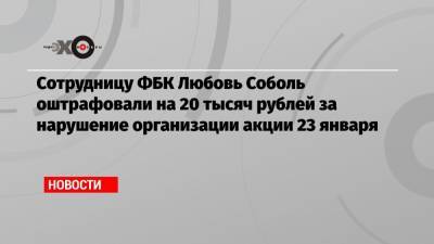 Сотрудницу ФБК Любовь Соболь оштрафовали на 20 тысяч рублей за нарушение организации акции 23 января