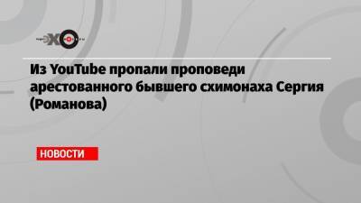 Из YouTube пропали проповеди арестованного бывшего схимонаха Сергия (Романова)