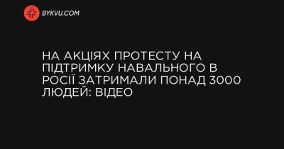 На акціях протесту на підтримку Навального в Росії затримали понад 3000 людей: відео