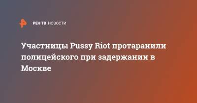 Участницы Pussy Riot протаранили полицейского при задержании в Москве