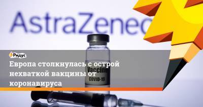 Европа столкнулась с острой нехваткой вакцины от коронавируса