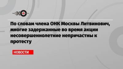 По словам члена ОНК Москвы Литвинович, многие задержанные во время акции несовершеннолетние непричастны к протесту